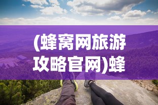 (蜂窝网旅游攻略官网)蜂窝网旅游攻略，探索云南的无限魅力