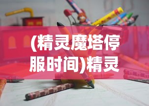 (精灵魔塔停服时间)精灵魔塔停服，游戏终止运营的背后原因及影响