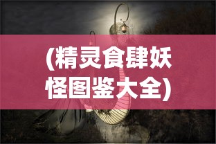 (精灵食肆妖怪图鉴大全)精灵食肆妖怪图鉴，奇幻世界的神秘生物解析
