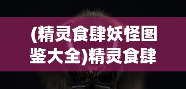 (精灵食肆妖怪图鉴大全)精灵食肆妖怪图鉴，奇幻世界的神秘生物解析