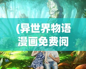 (异世界物语漫画免费阅读)异世界物语漫画，奇幻之旅的深入探索