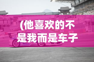 (他喜欢的不是我而是车子是什么歌曲)他喜欢的不是我而是车子背后的音乐故事与歌曲探寻