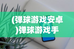 (弹球游戏安卓)弹球游戏手机版，移动时代的经典娱乐新体验