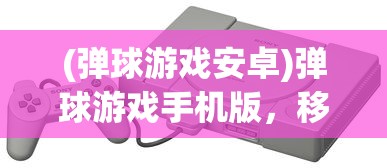 (弹球游戏安卓)弹球游戏手机版，移动时代的经典娱乐新体验