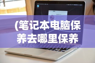 (笔记本电脑保养去哪里保养)笔记本电脑保养去哪里，全面解析与常见问题解答