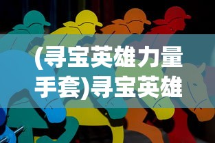(寻宝英雄力量手套)寻宝英雄，力量手套的神秘之旅