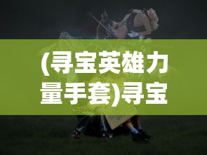 (寻宝英雄力量手套)寻宝英雄，力量手套的神秘之旅