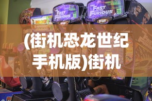 (街机恐龙世纪手机版)街机恐龙3D手机班，探索移动游戏的新纪元