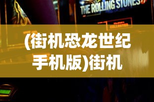 (街机恐龙世纪手机版)街机恐龙3D手机班，探索移动游戏的新纪元