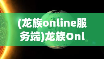 (龙族online服务端)龙族Online，虚拟世界的龙族探险之旅