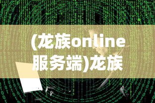 (龙族online服务端)龙族Online，虚拟世界的龙族探险之旅