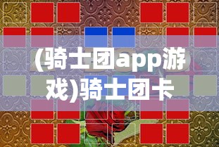 (骑士团app游戏)骑士团卡牌游戏，策略、挑战与乐趣