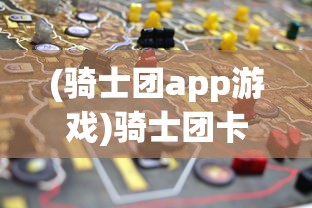 (骑士团app游戏)骑士团卡牌游戏，策略、挑战与乐趣