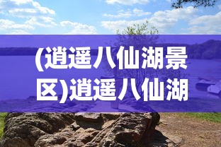 (逍遥八仙湖景区)逍遥八仙湖，神秘湖光与传说故事
