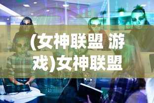 (女神联盟 游戏)女神联盟游戏大全，深度解析与常见问题解答