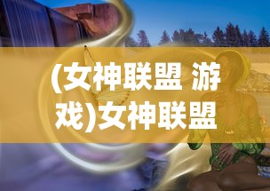 (女神联盟 游戏)女神联盟游戏大全，深度解析与常见问题解答