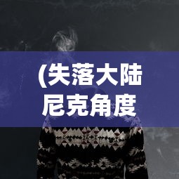 (失落大陆尼克角度番外)失落大陆尼克想象图，探索想象与现实交汇的世界