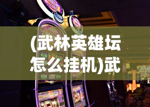 (武林英雄坛怎么挂机)武林英雄坛老手机游戏，重温经典，英雄再聚首
