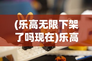 (乐高无限下架了吗现在)乐高无限下架了吗，游戏命运引人关注