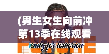 (男生女生向前冲第13季在线观看高清)男生女生向前冲第13季，热血青春的挑战与激情碰撞