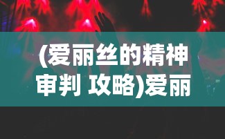 (爱丽丝的精神审判 攻略)爱丽丝的精神审判全攻略详解