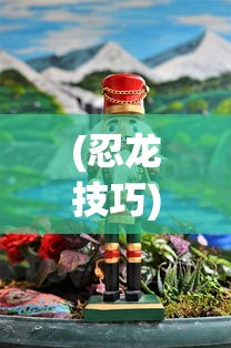 (忍龙技巧)忍龙游戏攻略，玩转忍龙，成为无敌战士！