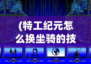 (特工纪元怎么换坐骑的技能)特工纪元，坐骑更换指南及常见问题解答