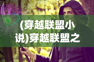 (穿越联盟小说)穿越联盟之决战虚空，谈言辰的传奇之旅