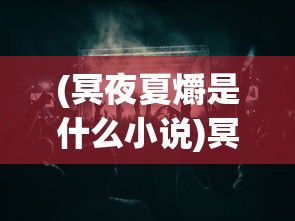 (冥夜夏爝是什么小说)冥夜夏爝，探索未知的夜晚魅力