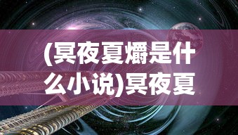 (冥夜夏爝是什么小说)冥夜夏爝，探索未知的夜晚魅力