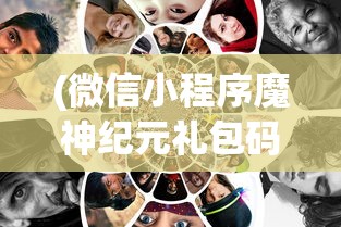 (微信小程序魔神纪元礼包码)微信小程序魔神纪元，游戏新纪元探索与体验