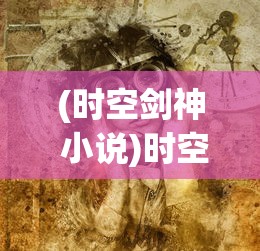 (时空剑神 小说)时空剑神，穿越维度与时间的剑术传奇