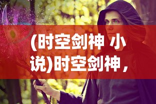 (时空剑神 小说)时空剑神，穿越维度与时间的剑术传奇