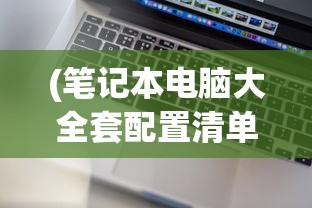(笔记本电脑大全套配置清单)笔记本电脑大全套，选购、配置、使用与维护全方位解析