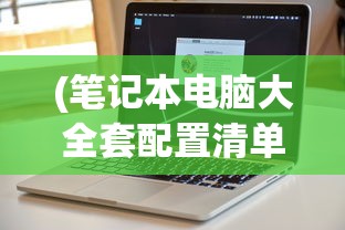 (笔记本电脑大全套配置清单)笔记本电脑大全套，选购、配置、使用与维护全方位解析