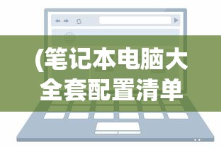 (笔记本电脑大全套配置清单)笔记本电脑大全套，选购、配置、使用与维护全方位解析