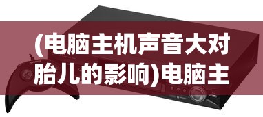 (电脑主机声音大对胎儿的影响)电脑主机嗡嗡响对孕妇有影响吗，探究电磁辐射与孕期健康关系
