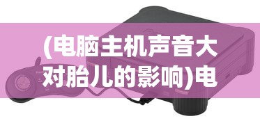 (电脑主机声音大对胎儿的影响)电脑主机嗡嗡响对孕妇有影响吗，探究电磁辐射与孕期健康关系