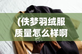 (佚梦羽绒服质量怎么样啊)佚梦羽绒服质量深度解析，从细节展现品质