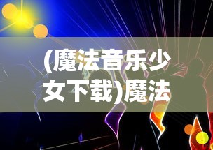 (魔法音乐少女下载)魔法音乐少女，青春旋律与奇幻之旅的交融