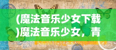 (魔法音乐少女下载)魔法音乐少女，青春旋律与奇幻之旅的交融
