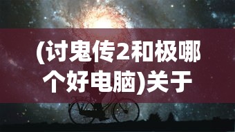 (讨鬼传2和极哪个好电脑)关于讨鬼传2与极哪个更好的深度探讨
