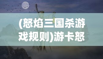 (怒焰三国杀游戏规则)游卡怒焰三国杀，一场策略与激情的盛宴