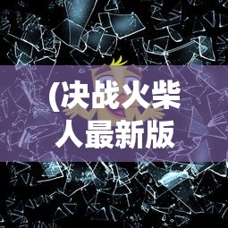 (决战火柴人最新版本破)决战火柴人内购修改版，深度解析与常见问题解答