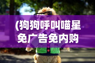 (狗狗呼叫喵星免广告免内购)狗狗呼叫喵星无限钻石版，游戏深度解析与常见问题解答
