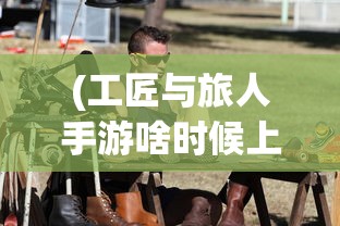 (工匠与旅人手游啥时候上市)工匠与旅人，国外开服的探索与挑战