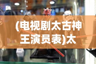 (电视剧太古神王演员表)太古神王演员表及角色解析
