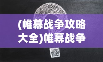 (帷幕战争攻略大全)帷幕战争全面攻略，战略、技巧与常见问题解答