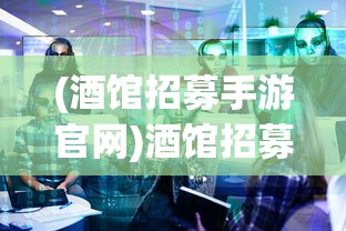 (酒馆招募手游官网)酒馆招募手游，深度解析与常见问题解答