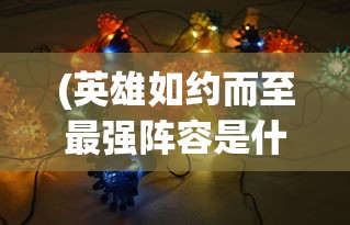(英雄如约而至最强阵容是什么)英雄如约而至，最强阵容揭秘